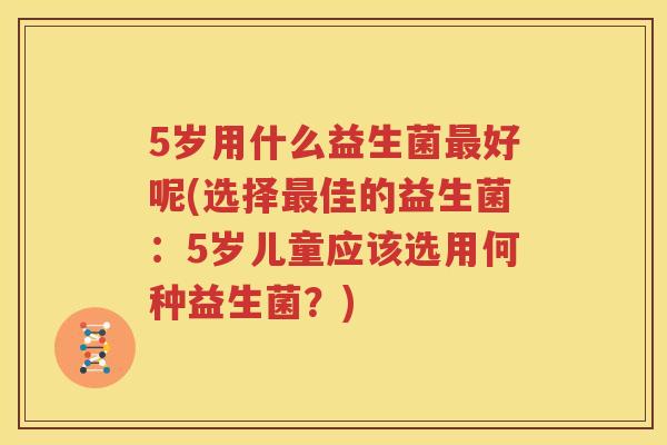 5岁用什么益生菌最好呢(选择最佳的益生菌：5岁儿童应该选用何种益生菌？)
