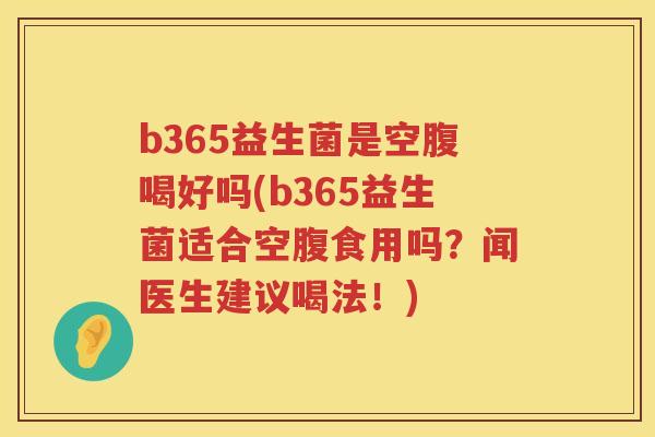b365益生菌是空腹喝好吗(b365益生菌适合空腹食用吗？闻医生建议喝法！)