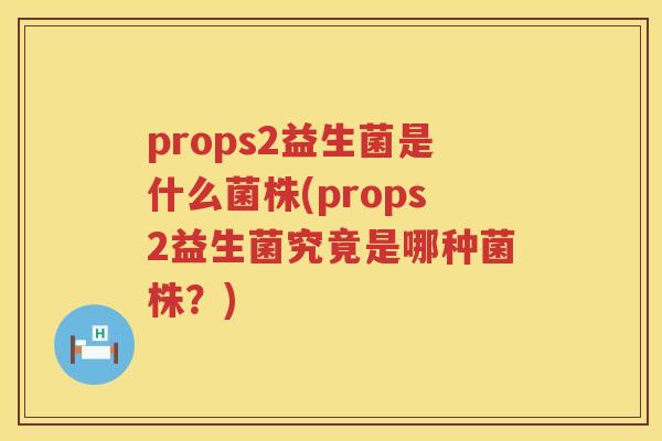 props2益生菌是什么菌株(props2益生菌究竟是哪种菌株？)