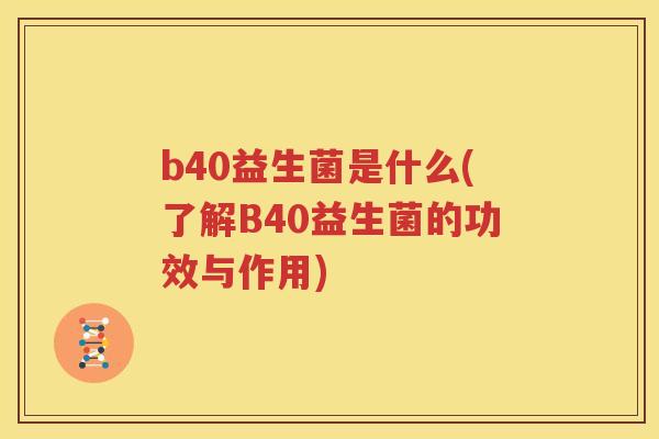 b40益生菌是什么(了解B40益生菌的功效与作用)