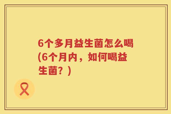 6个多月益生菌怎么喝(6个月内，如何喝益生菌？)