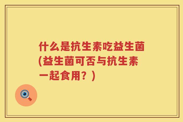 什么是抗生素吃益生菌(益生菌可否与抗生素一起食用？)