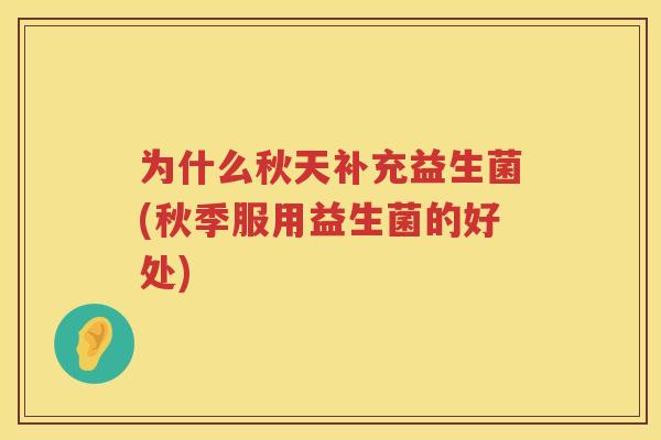 为什么秋天补充益生菌(秋季服用益生菌的好处)