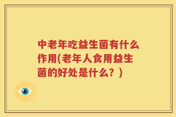 中老年吃益生菌有什么作用(老年人食用益生菌的好处是什么？)