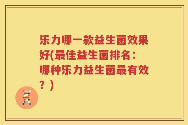 乐力哪一款益生菌效果好(最佳益生菌排名：哪种乐力益生菌最有效？)
