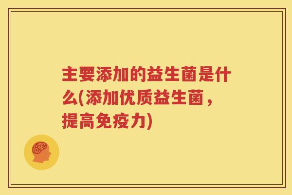 主要添加的益生菌是什么(添加优质益生菌，提高免疫力)