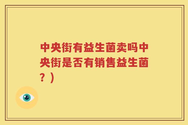 中央街有益生菌卖吗中央街是否有销售益生菌？)