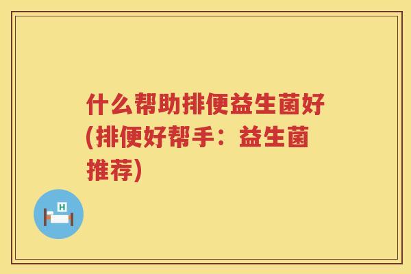 什么帮助排便益生菌好(排便好帮手：益生菌推荐)