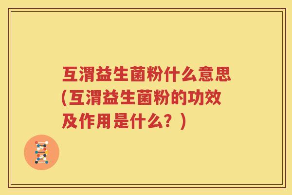 互渭益生菌粉什么意思(互渭益生菌粉的功效及作用是什么？)
