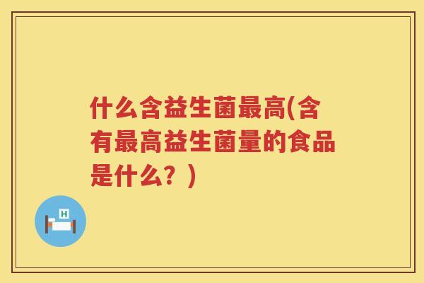 什么含益生菌最高(含有最高益生菌量的食品是什么？)