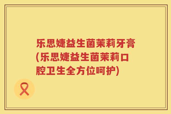 乐思婕益生菌茉莉牙膏(乐思婕益生菌茉莉口腔卫生全方位呵护)