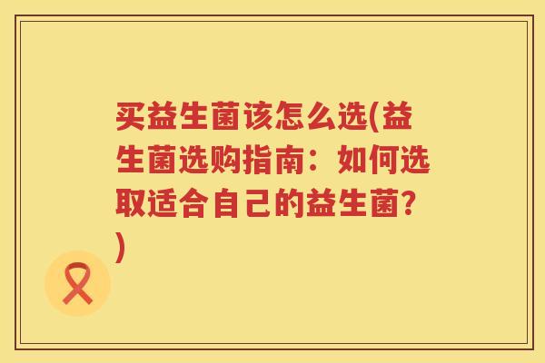 买益生菌该怎么选(益生菌选购指南：如何选取适合自己的益生菌？)