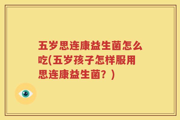 五岁思连康益生菌怎么吃(五岁孩子怎样服用思连康益生菌？)