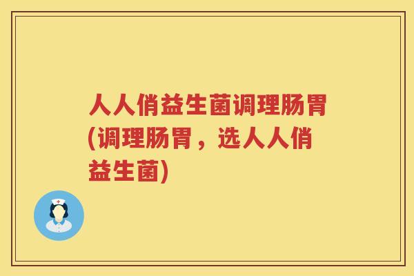 人人俏益生菌调理肠胃(调理肠胃，选人人俏益生菌)