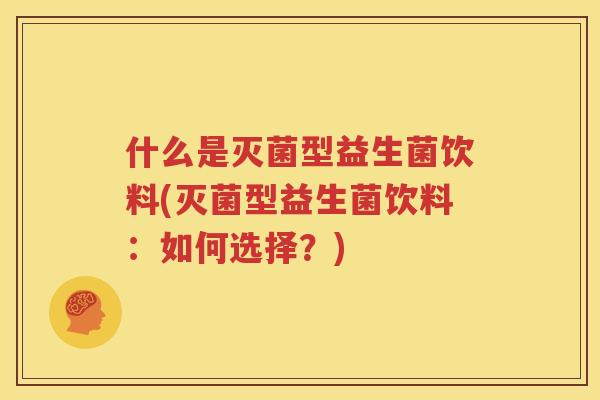 什么是灭菌型益生菌饮料(灭菌型益生菌饮料：如何选择？)