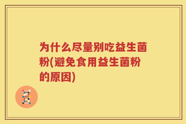 为什么尽量别吃益生菌粉(避免食用益生菌粉的原因)