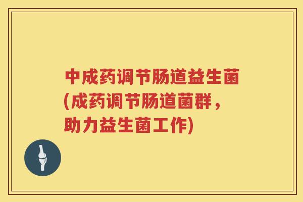 中成药调节肠道益生菌(成药调节肠道菌群，助力益生菌工作)