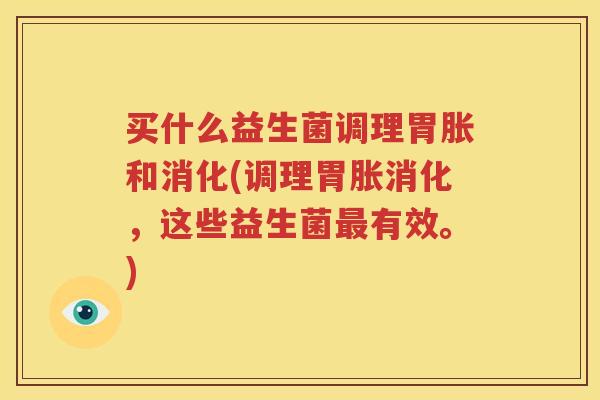 买什么益生菌调理胃胀和消化(调理胃胀消化，这些益生菌最有效。)