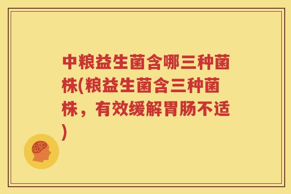 中粮益生菌含哪三种菌株(粮益生菌含三种菌株，有效缓解胃肠不适)