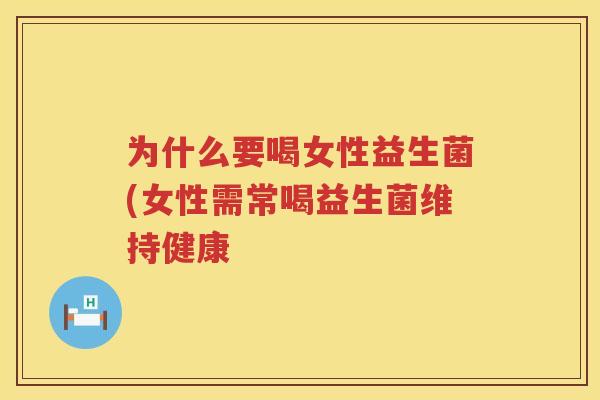 为什么要喝女性益生菌(女性需常喝益生菌维持健康
