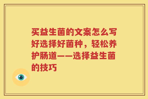 买益生菌的文案怎么写好选择好菌种，轻松养护肠道——选择益生菌的技巧