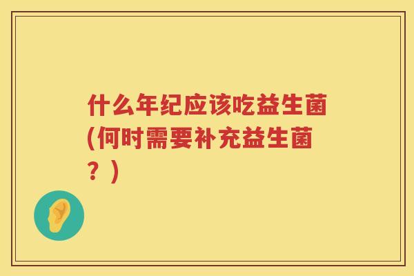 什么年纪应该吃益生菌(何时需要补充益生菌？)