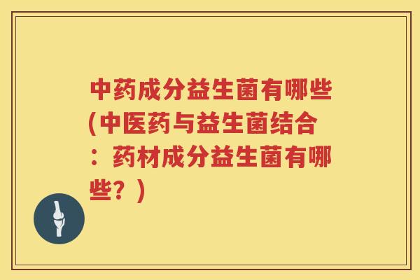 中药成分益生菌有哪些(中医药与益生菌结合：药材成分益生菌有哪些？)