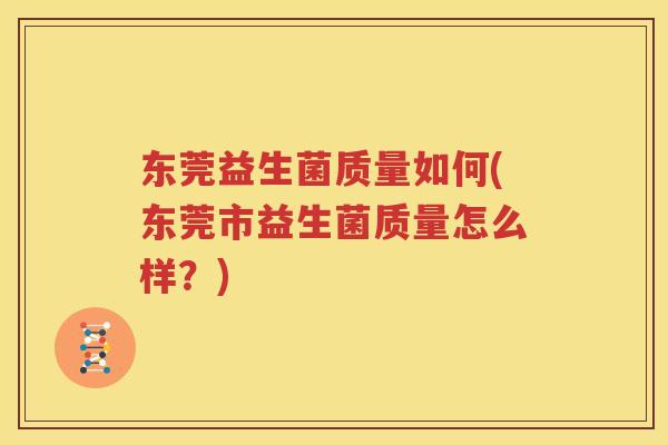 东莞益生菌质量如何(东莞市益生菌质量怎么样？)