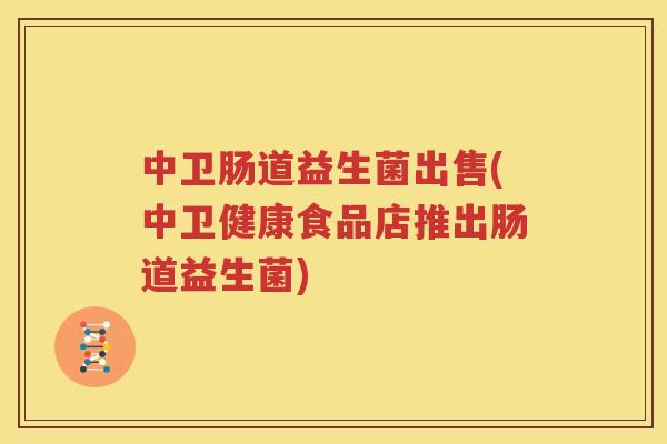 中卫肠道益生菌出售(中卫健康食品店推出肠道益生菌)