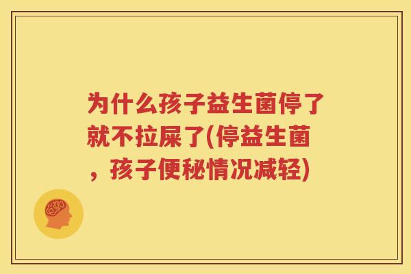 为什么孩子益生菌停了就不拉屎了(停益生菌，孩子便秘情况减轻)