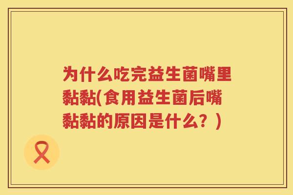 为什么吃完益生菌嘴里黏黏(食用益生菌后嘴黏黏的原因是什么？)