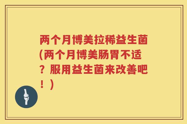 两个月博美拉稀益生菌(两个月博美肠胃不适？服用益生菌来改善吧！)