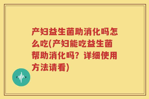 产妇益生菌助消化吗怎么吃(产妇能吃益生菌帮助消化吗？详细使用方法请看)