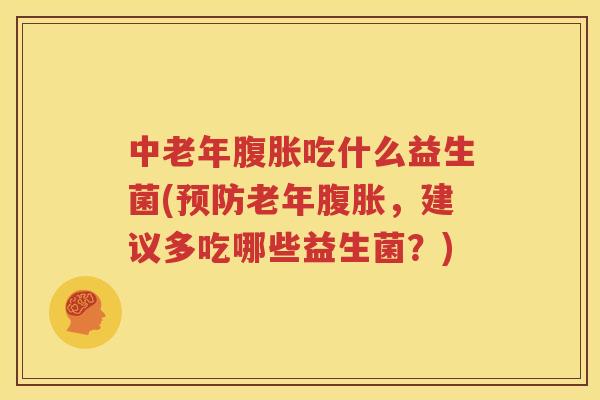 中老年腹胀吃什么益生菌(预防老年腹胀，建议多吃哪些益生菌？)