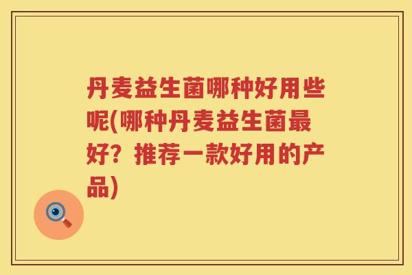 丹麦益生菌哪种好用些呢(哪种丹麦益生菌最好？推荐一款好用的产品)