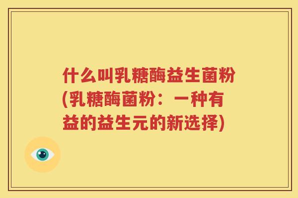什么叫乳糖酶益生菌粉(乳糖酶菌粉：一种有益的益生元的新选择)