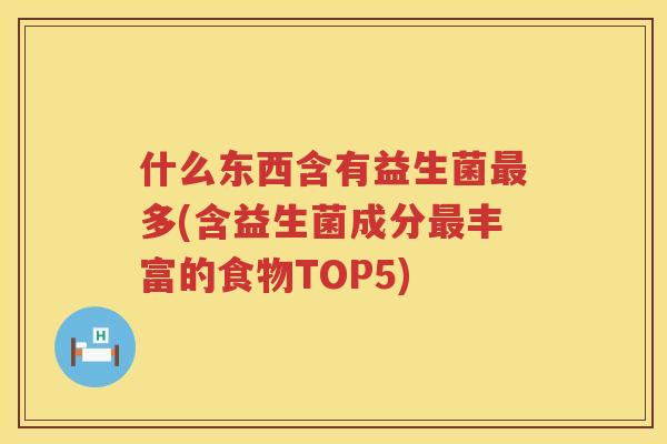 什么东西含有益生菌最多(含益生菌成分最丰富的食物TOP5)