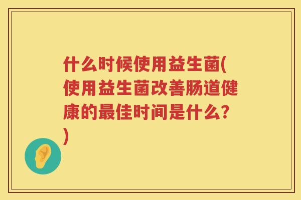 什么时候使用益生菌(使用益生菌改善肠道健康的最佳时间是什么？)