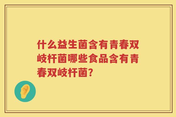 什么益生菌含有青春双岐杆菌哪些食品含有青春双岐杆菌？