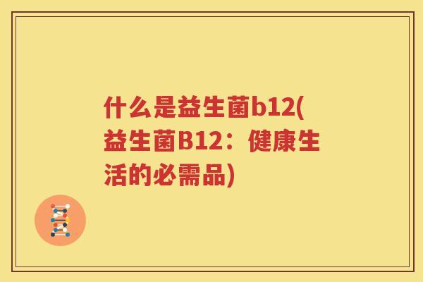 什么是益生菌b12(益生菌B12：健康生活的必需品)