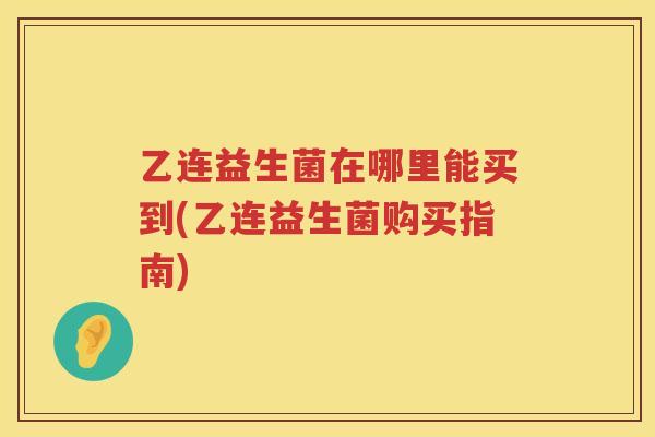 乙连益生菌在哪里能买到(乙连益生菌购买指南)