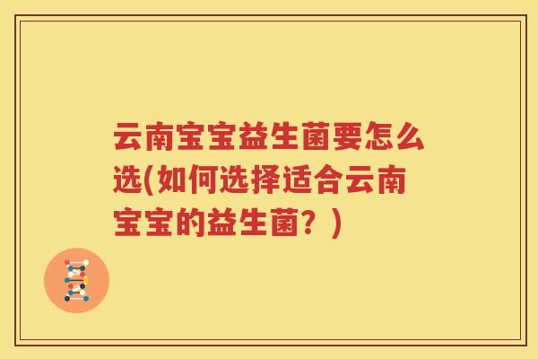 云南宝宝益生菌要怎么选(如何选择适合云南宝宝的益生菌？)