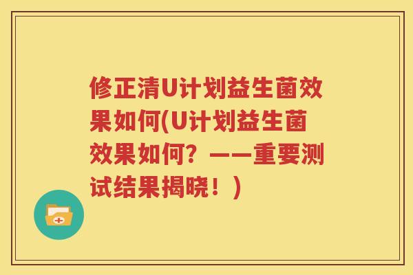 修正清U计划益生菌效果如何(U计划益生菌效果如何？——重要测试结果揭晓！)