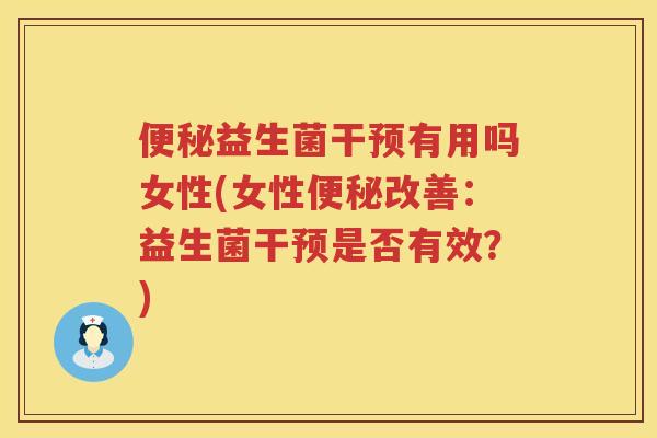 便秘益生菌干预有用吗女性(女性便秘改善：益生菌干预是否有效？)
