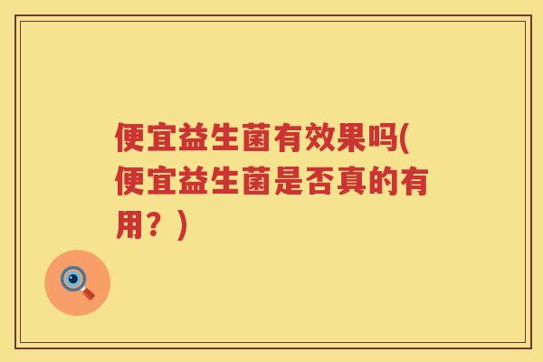便宜益生菌有效果吗(便宜益生菌是否真的有用？)