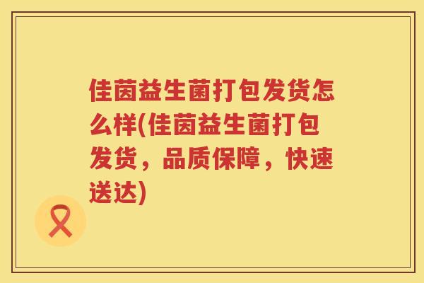 佳茵益生菌打包发货怎么样(佳茵益生菌打包发货，品质保障，快速送达)