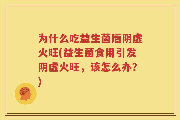 为什么吃益生菌后阴虚火旺(益生菌食用引发阴虚火旺，该怎么办？)