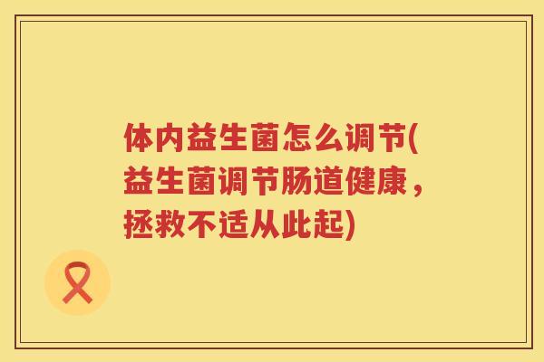 体内益生菌怎么调节(益生菌调节肠道健康，拯救不适从此起)