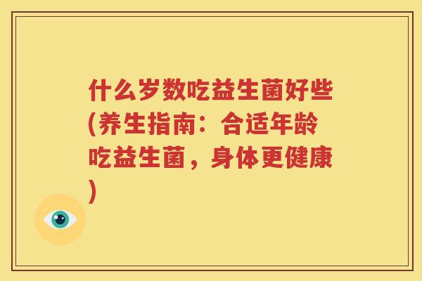 什么岁数吃益生菌好些(养生指南：合适年龄吃益生菌，身体更健康)