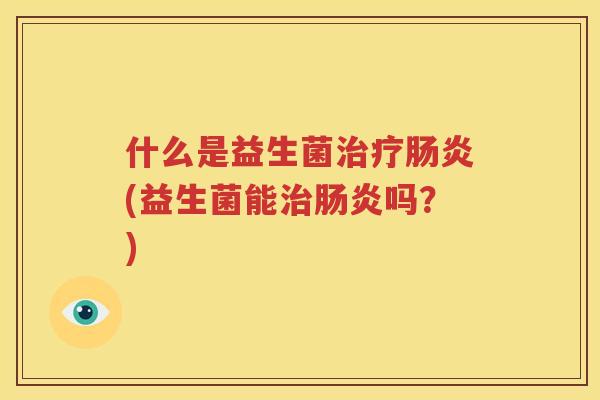 什么是益生菌治疗肠炎(益生菌能治肠炎吗？)